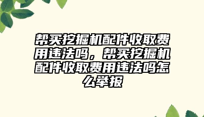 幫買挖掘機配件收取費用違法嗎，幫買挖掘機配件收取費用違法嗎怎么舉報