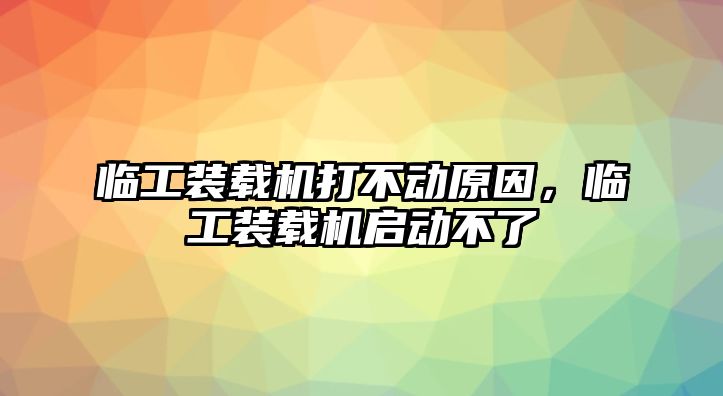 臨工裝載機打不動原因，臨工裝載機啟動不了