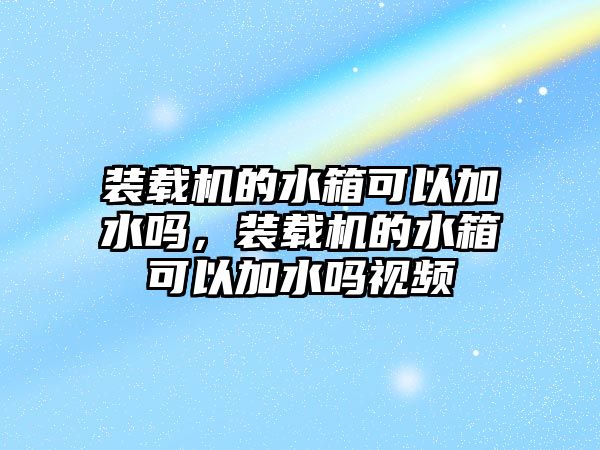 裝載機(jī)的水箱可以加水嗎，裝載機(jī)的水箱可以加水嗎視頻