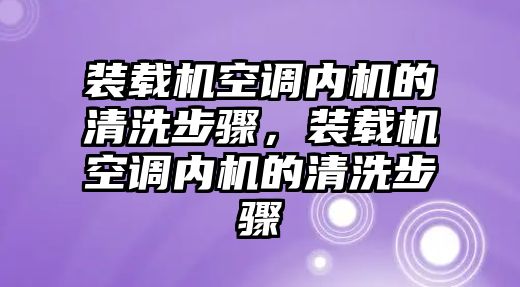 裝載機空調內機的清洗步驟，裝載機空調內機的清洗步驟