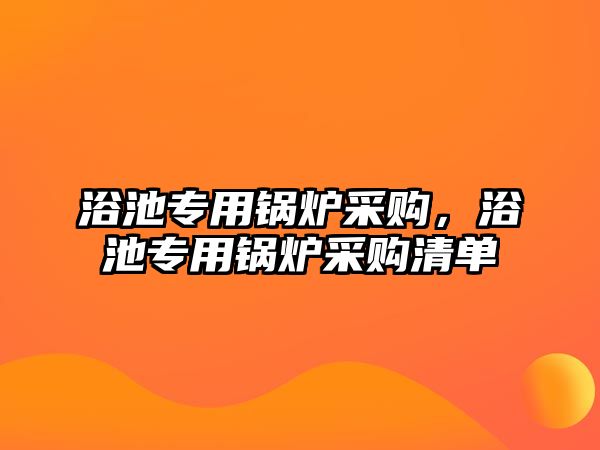 浴池專用鍋爐采購，浴池專用鍋爐采購清單