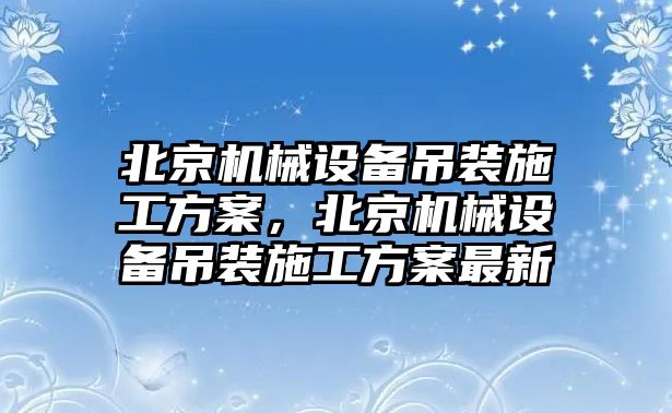 北京機械設備吊裝施工方案，北京機械設備吊裝施工方案最新