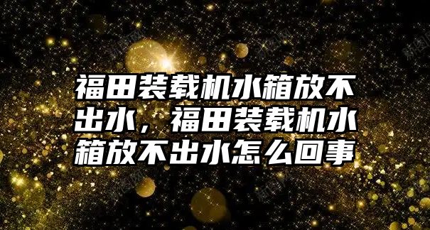 福田裝載機水箱放不出水，福田裝載機水箱放不出水怎么回事