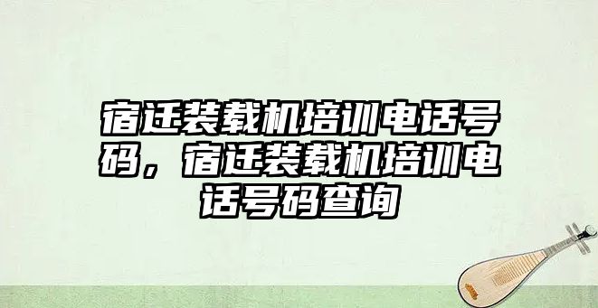 宿遷裝載機培訓(xùn)電話號碼，宿遷裝載機培訓(xùn)電話號碼查詢