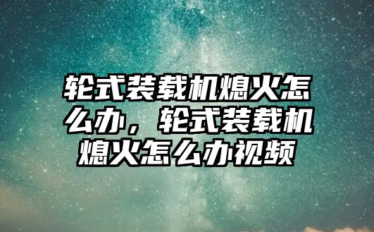 輪式裝載機熄火怎么辦，輪式裝載機熄火怎么辦視頻