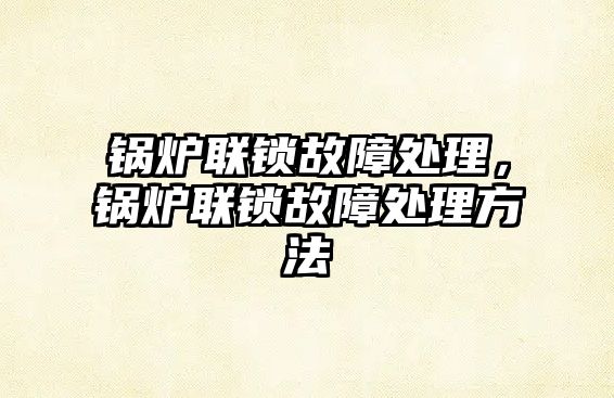 鍋爐聯鎖故障處理，鍋爐聯鎖故障處理方法