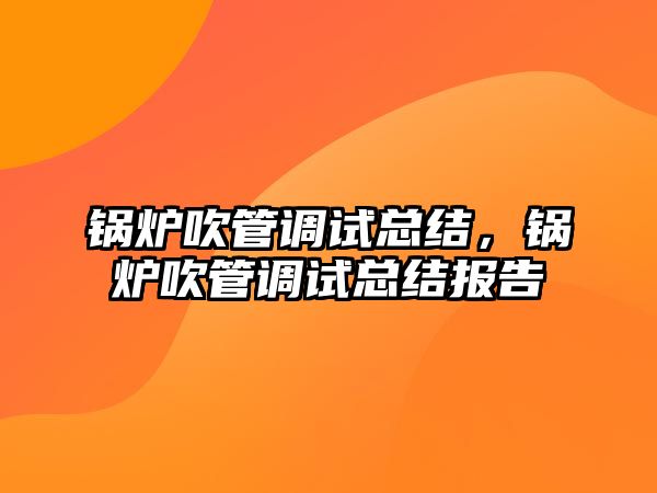 鍋爐吹管調試總結，鍋爐吹管調試總結報告