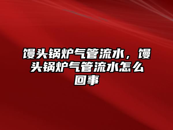 饅頭鍋爐氣管流水，饅頭鍋爐氣管流水怎么回事