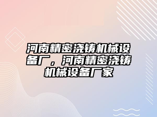 河南精密澆鑄機(jī)械設(shè)備廠，河南精密澆鑄機(jī)械設(shè)備廠家