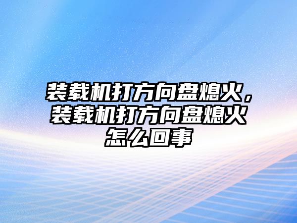 裝載機打方向盤熄火，裝載機打方向盤熄火怎么回事