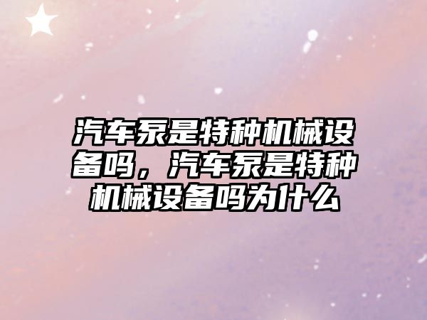 汽車泵是特種機械設備嗎，汽車泵是特種機械設備嗎為什么