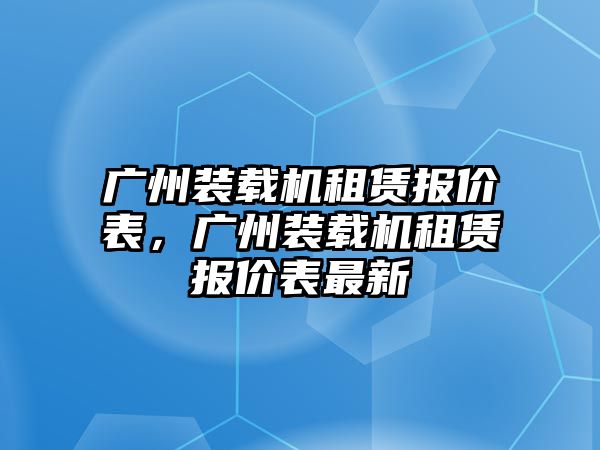 廣州裝載機(jī)租賃報價表，廣州裝載機(jī)租賃報價表最新