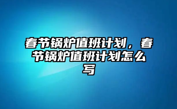 春節鍋爐值班計劃，春節鍋爐值班計劃怎么寫