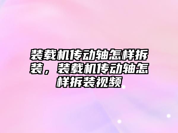 裝載機傳動軸怎樣拆裝，裝載機傳動軸怎樣拆裝視頻