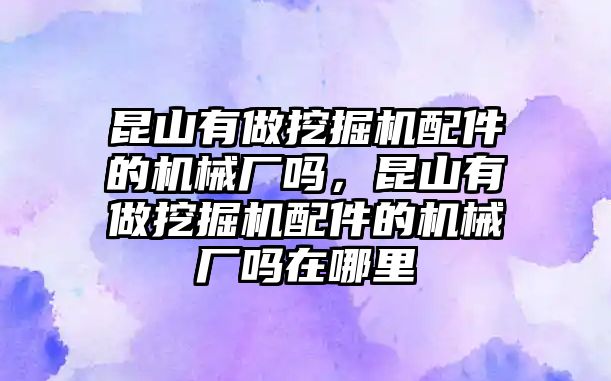 昆山有做挖掘機(jī)配件的機(jī)械廠嗎，昆山有做挖掘機(jī)配件的機(jī)械廠嗎在哪里