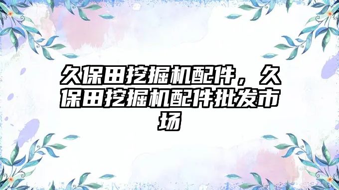 久保田挖掘機配件，久保田挖掘機配件批發(fā)市場