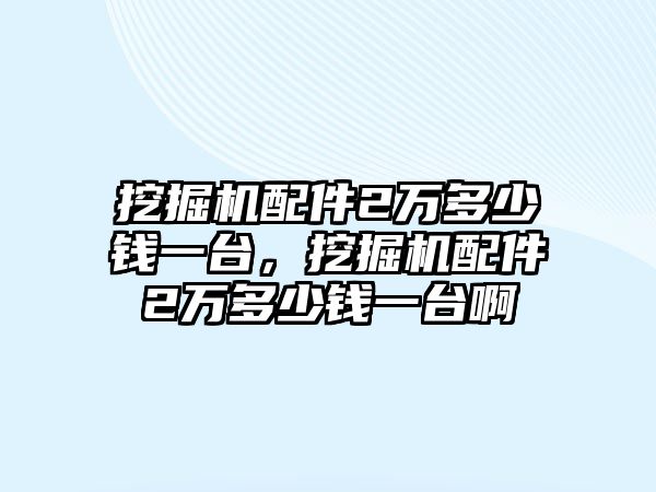 挖掘機(jī)配件2萬(wàn)多少錢一臺(tái)，挖掘機(jī)配件2萬(wàn)多少錢一臺(tái)啊