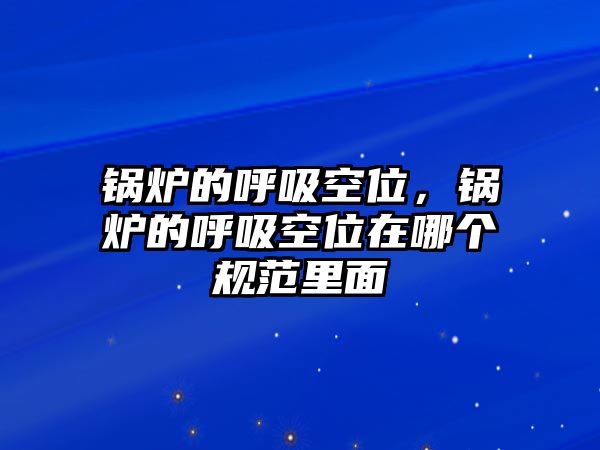 鍋爐的呼吸空位，鍋爐的呼吸空位在哪個(gè)規(guī)范里面