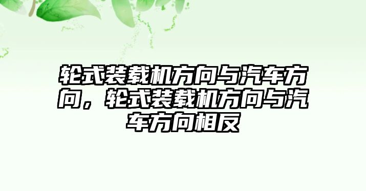 輪式裝載機方向與汽車方向，輪式裝載機方向與汽車方向相反