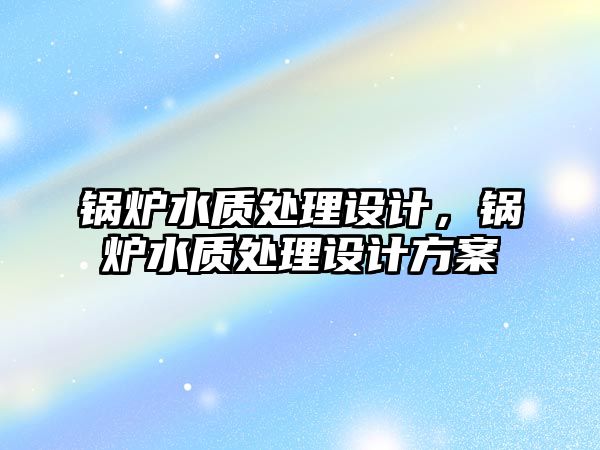 鍋爐水質處理設計，鍋爐水質處理設計方案