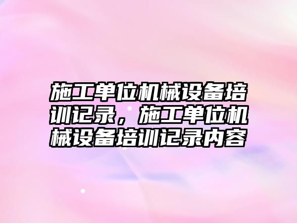 施工單位機械設(shè)備培訓(xùn)記錄，施工單位機械設(shè)備培訓(xùn)記錄內(nèi)容