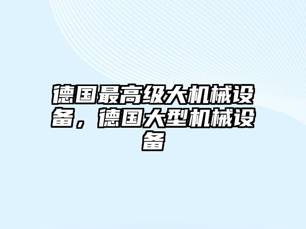 德國(guó)最高級(jí)大機(jī)械設(shè)備，德國(guó)大型機(jī)械設(shè)備