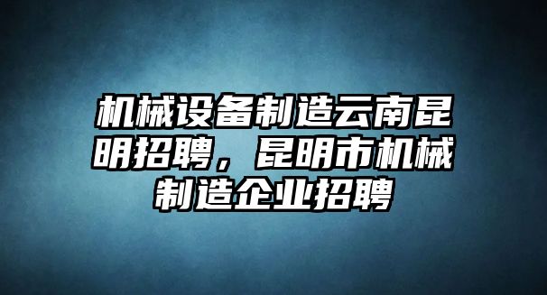 機(jī)械設(shè)備制造云南昆明招聘，昆明市機(jī)械制造企業(yè)招聘