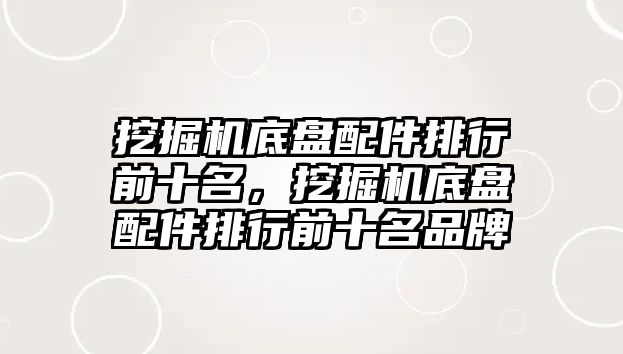 挖掘機底盤配件排行前十名，挖掘機底盤配件排行前十名品牌