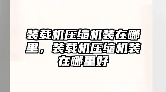 裝載機壓縮機裝在哪里，裝載機壓縮機裝在哪里好