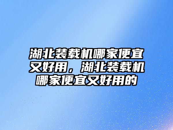 湖北裝載機哪家便宜又好用，湖北裝載機哪家便宜又好用的