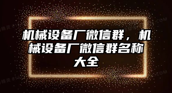 機械設(shè)備廠微信群，機械設(shè)備廠微信群名稱大全