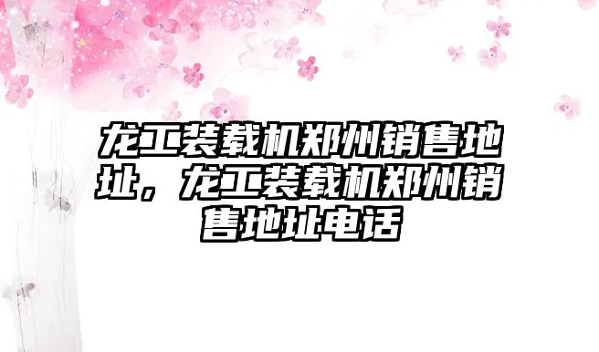 龍工裝載機鄭州銷售地址，龍工裝載機鄭州銷售地址電話