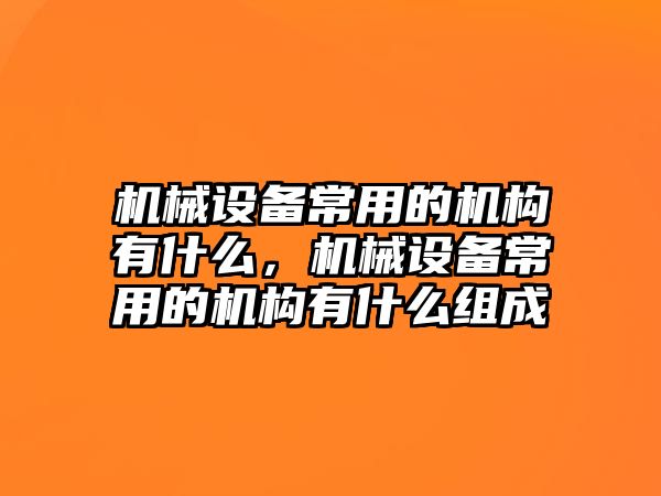 機械設備常用的機構有什么，機械設備常用的機構有什么組成