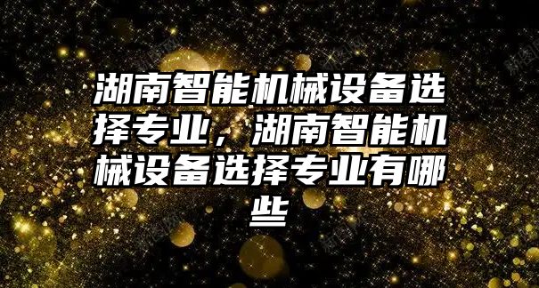 湖南智能機械設備選擇專業，湖南智能機械設備選擇專業有哪些