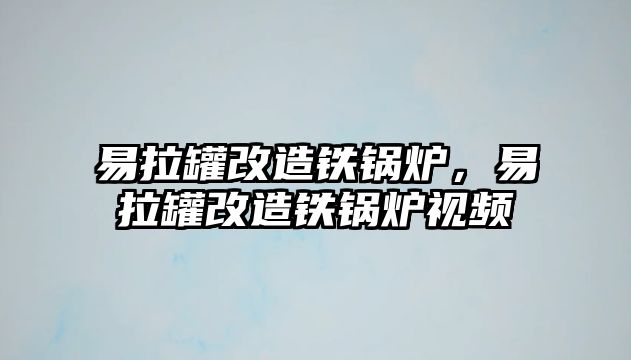 易拉罐改造鐵鍋爐，易拉罐改造鐵鍋爐視頻