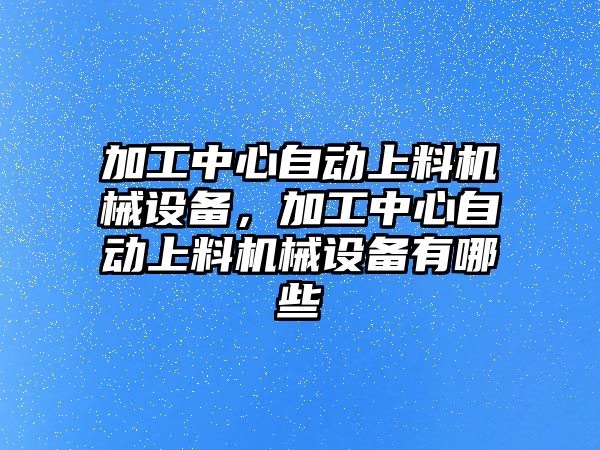 加工中心自動上料機械設備，加工中心自動上料機械設備有哪些