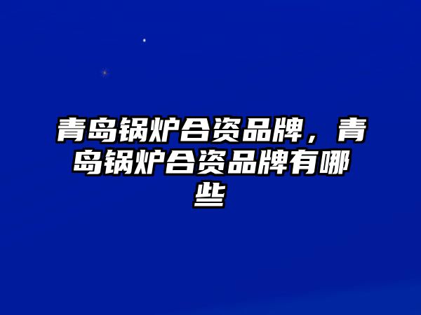 青島鍋爐合資品牌，青島鍋爐合資品牌有哪些