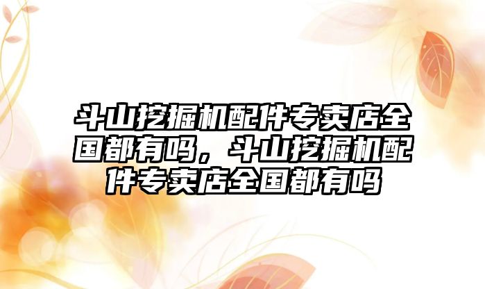 斗山挖掘機配件專賣店全國都有嗎，斗山挖掘機配件專賣店全國都有嗎