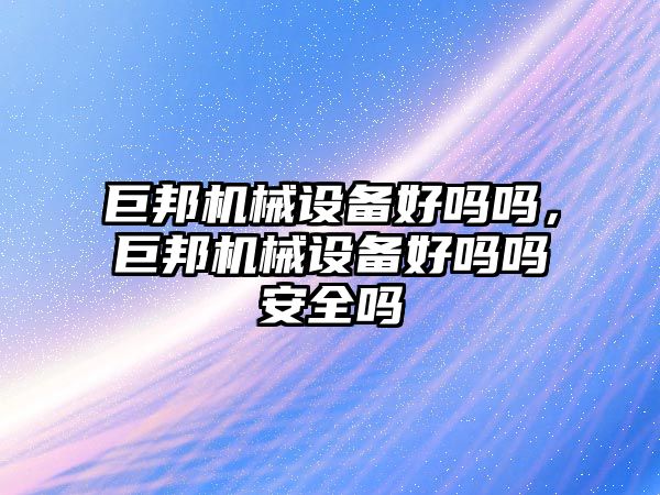 巨邦機械設備好嗎嗎，巨邦機械設備好嗎嗎安全嗎