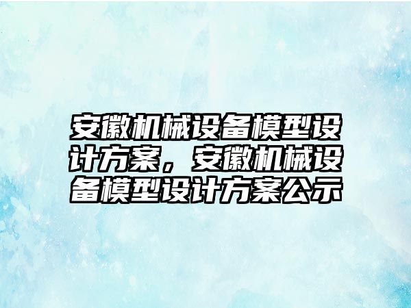 安徽機械設備模型設計方案，安徽機械設備模型設計方案公示