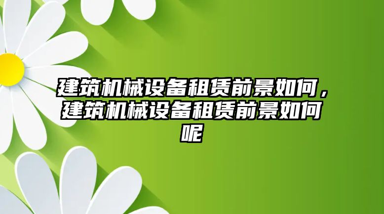 建筑機械設備租賃前景如何，建筑機械設備租賃前景如何呢