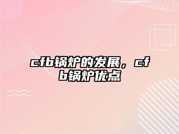 cfb鍋爐的發(fā)展，cfb鍋爐優(yōu)點