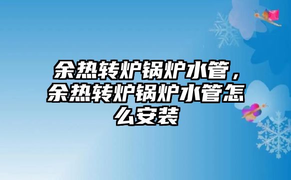 余熱轉爐鍋爐水管，余熱轉爐鍋爐水管怎么安裝