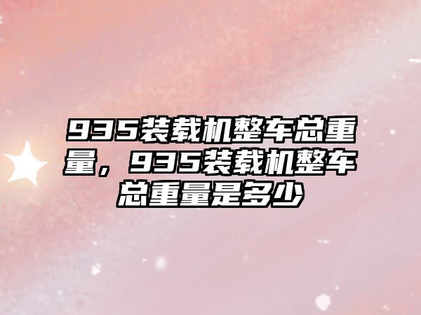 935裝載機(jī)整車(chē)總重量，935裝載機(jī)整車(chē)總重量是多少