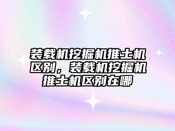 裝載機挖掘機推土機區(qū)別，裝載機挖掘機推土機區(qū)別在哪