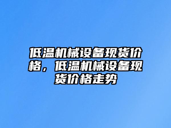 低溫機械設備現貨價格，低溫機械設備現貨價格走勢