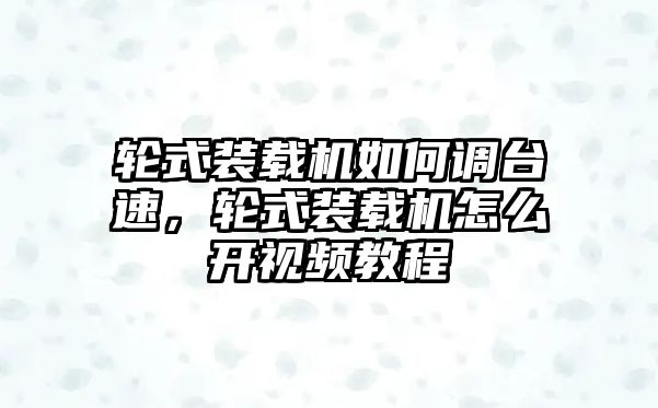 輪式裝載機如何調臺速，輪式裝載機怎么開視頻教程