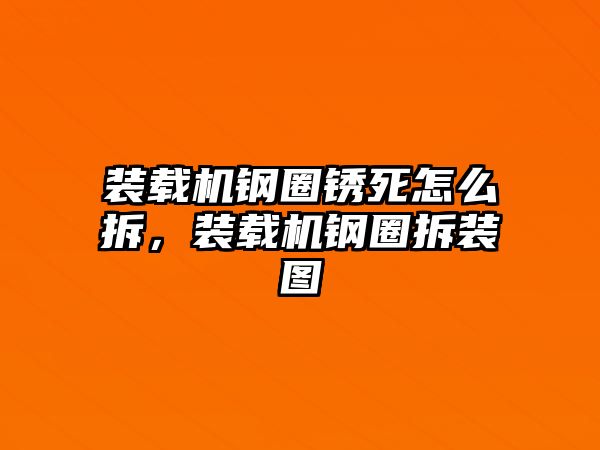 裝載機鋼圈銹死怎么拆，裝載機鋼圈拆裝圖