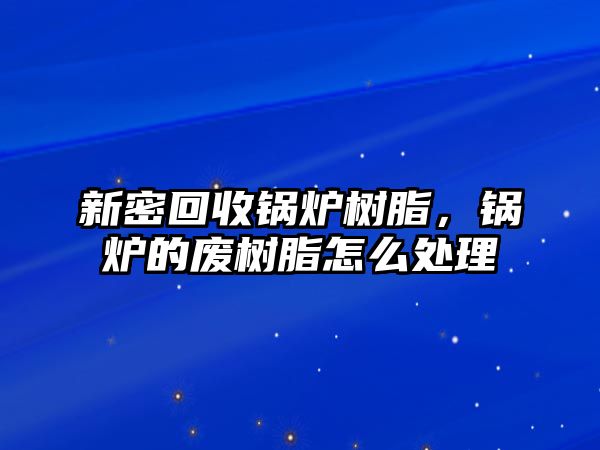 新密回收鍋爐樹脂，鍋爐的廢樹脂怎么處理