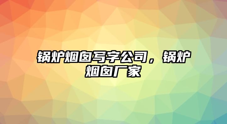 鍋爐煙囪寫字公司，鍋爐煙囪廠家